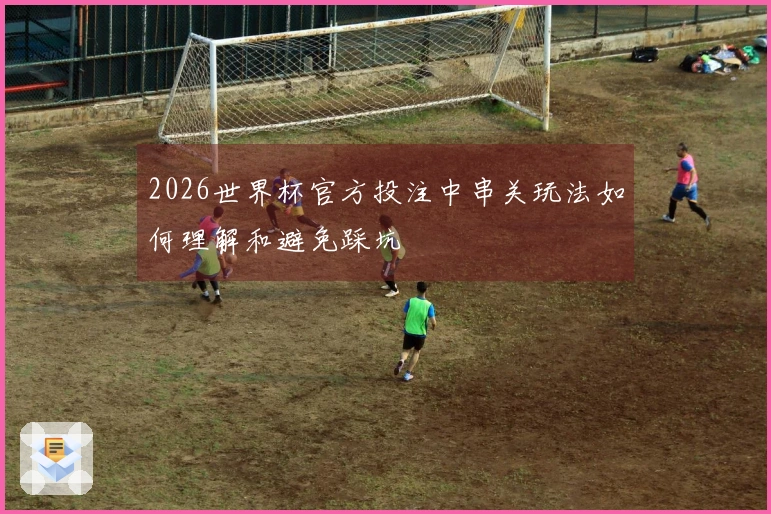 2026世界杯官方投注中串关玩法如何理解和避免踩坑