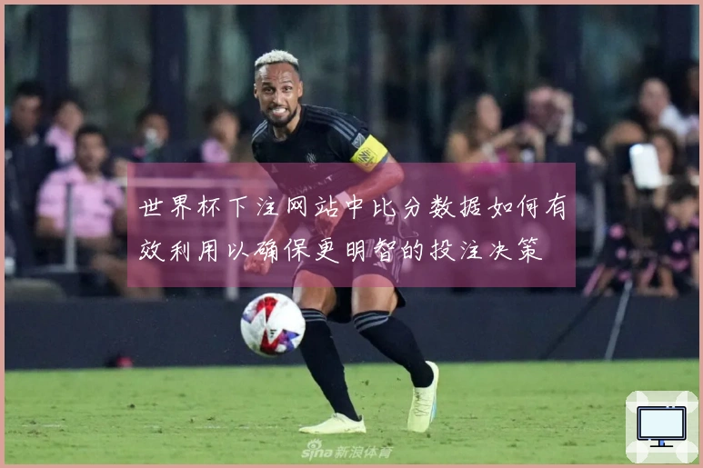 世界杯下注网站中比分数据如何有效利用以确保更明智的投注决策