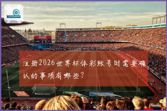 注册2026世界杯体彩账号时需要确认的事项有哪些？