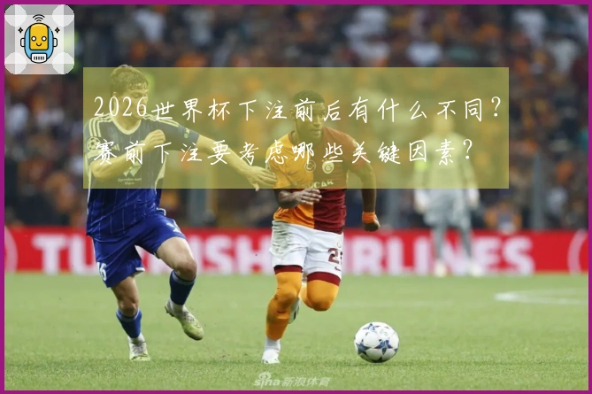 2026世界杯下注前后有什么不同?赛前下注要考虑哪些关键因素?
