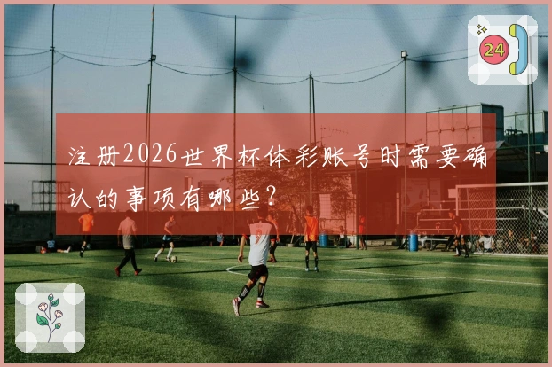 注册2026世界杯体彩账号时需要确认的事项有哪些？