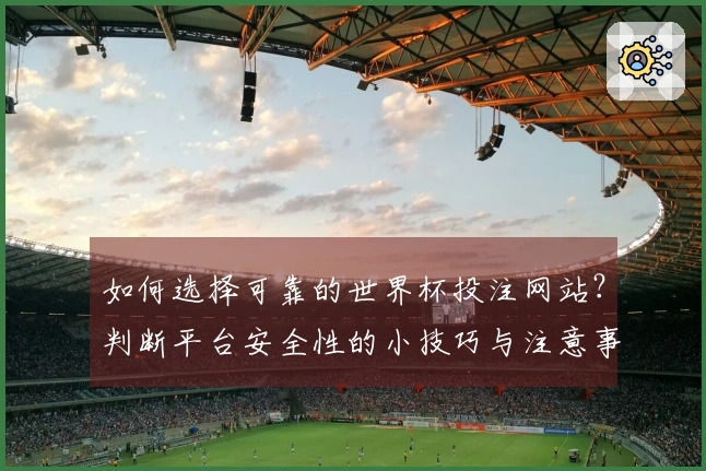 如何选择可靠的世界杯投注网站？判断平台安全性的小技巧与注意事项