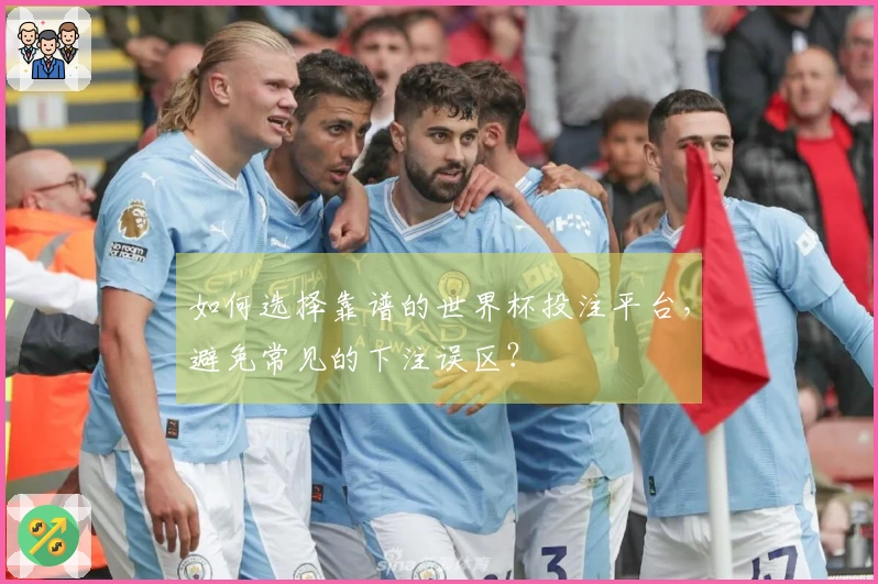 如何选择靠谱的世界杯投注平台，避免常见的下注误区？