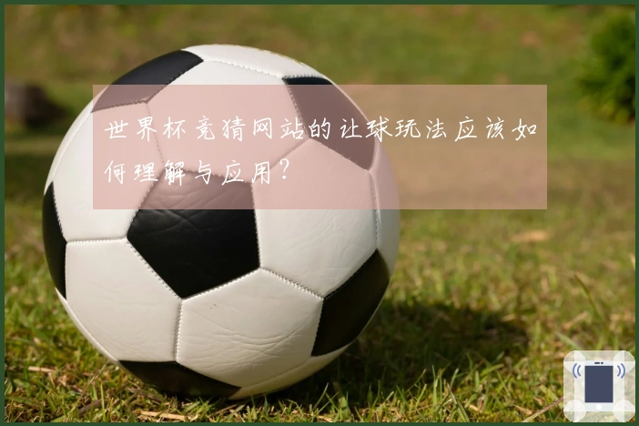 世界杯竞猜网站的让球玩法应该如何理解与应用？