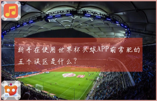 新手在使用世界杯买球APP前常犯的五个误区是什么？