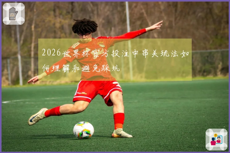 2026世界杯官方投注中串关玩法如何理解和避免踩坑