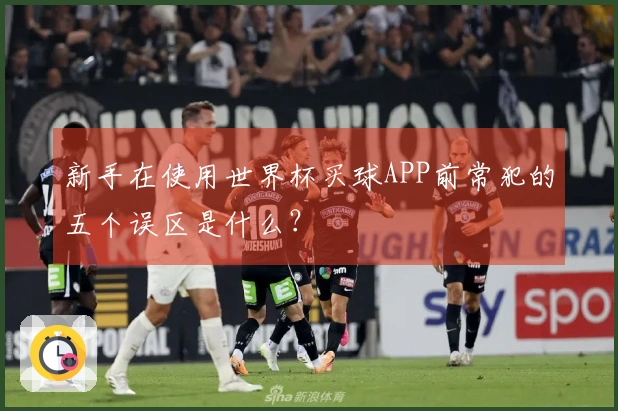 新手在使用世界杯买球APP前常犯的五个误区是什么？