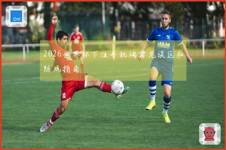 2026世界杯下注手机端常见误区和防坑指南